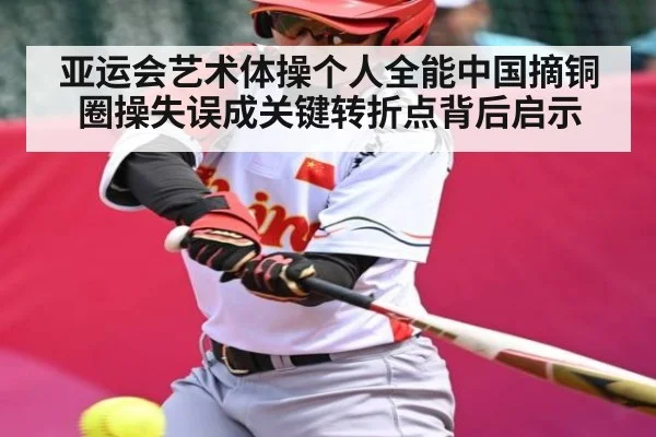 亚运会艺术体操个人全能中国摘铜圈操失误成关键转折点背后启示