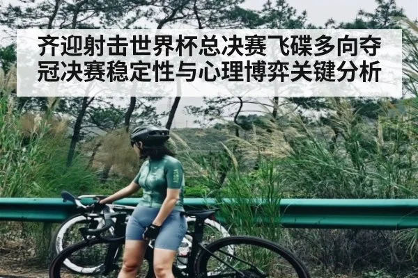 齐迎射击世界杯总决赛飞碟多向夺冠决赛稳定性与心理博弈关键分析
